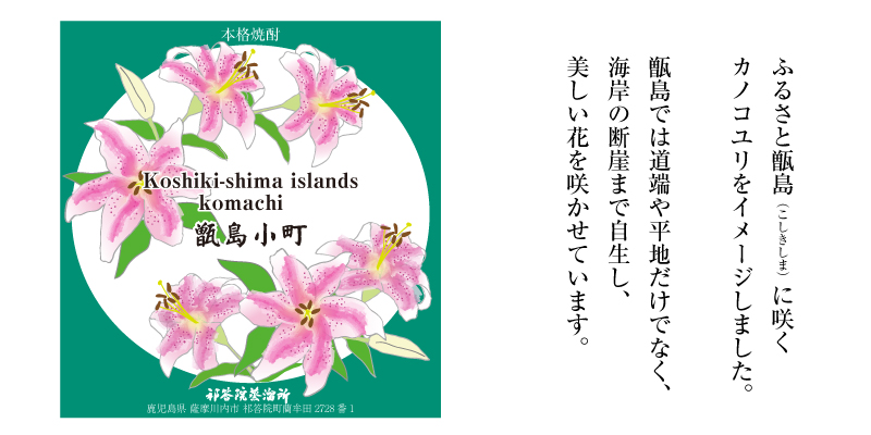 ラベルはふるさと甑島のカノコユリをイメージしました

本格焼酎
ふるさと甑島(こしきしま)に咲く カノコユリをイメージしました。 甑島では道端や平地だけでなく、 海岸の断崖まで自生し、 美しい花を咲かせています。 Koshiki-shima islands
komachi
#岛小时
祁答院蒸溜所
鹿児島県 薩摩川内内市 祁答院町牟田2728番1